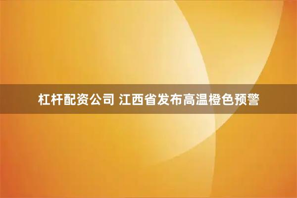 杠杆配资公司 江西省发布高温橙色预警
