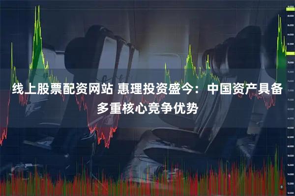 线上股票配资网站 惠理投资盛今：中国资产具备多重核心竞争优势