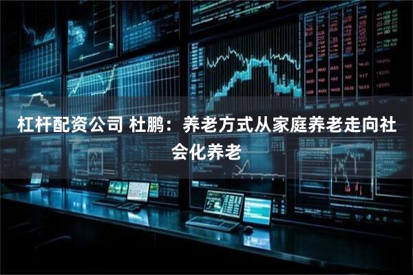 杠杆配资公司 杜鹏：养老方式从家庭养老走向社会化养老