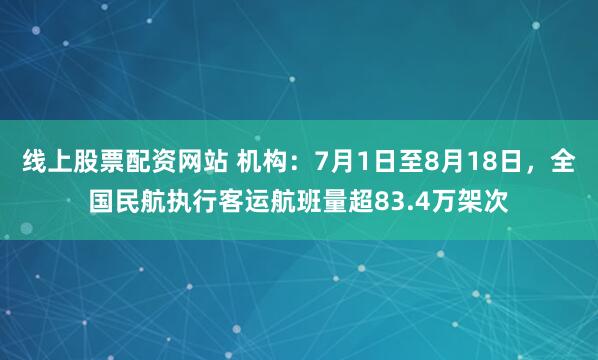 线上股票配资网站 机构：7月1日至8月18日，全国民航执行客运航班量超83.4万架次