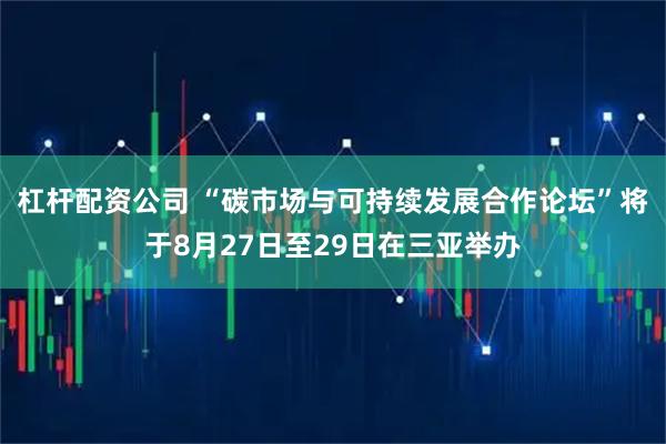 杠杆配资公司 “碳市场与可持续发展合作论坛”将于8月27日至29日在三亚举办