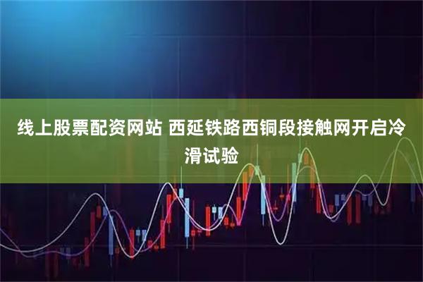 线上股票配资网站 西延铁路西铜段接触网开启冷滑试验