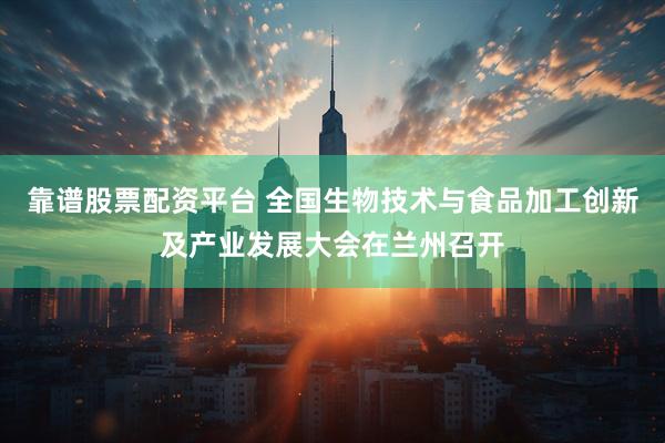 靠谱股票配资平台 全国生物技术与食品加工创新及产业发展大会在兰州召开