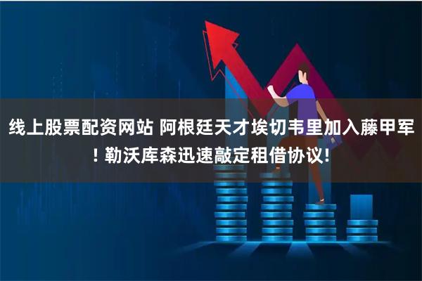线上股票配资网站 阿根廷天才埃切韦里加入藤甲军! 勒沃库森迅速敲定租借协议!