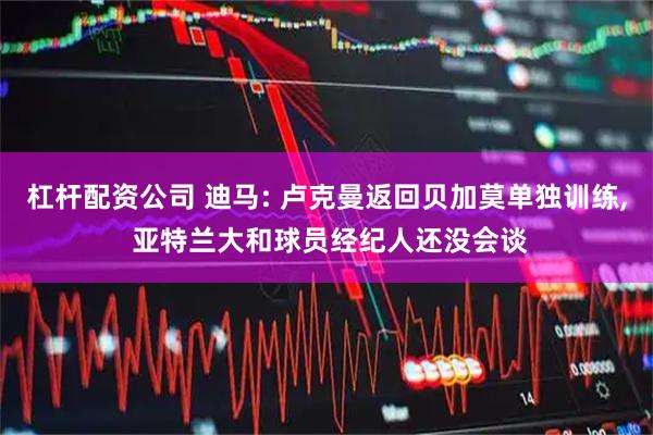 杠杆配资公司 迪马: 卢克曼返回贝加莫单独训练, 亚特兰大和球员经纪人还没会谈