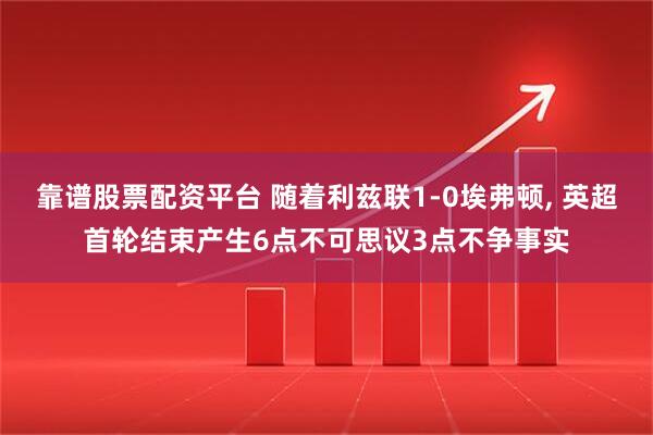 靠谱股票配资平台 随着利兹联1-0埃弗顿, 英超首轮结束产生6点不可思议3点不争事实
