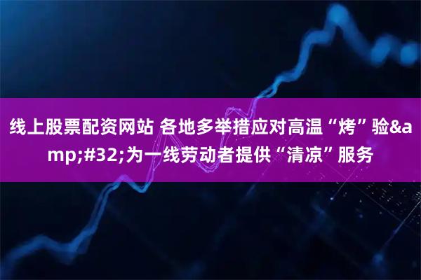 线上股票配资网站 各地多举措应对高温“烤”验&#32;为一线劳动者提供“清凉”服务