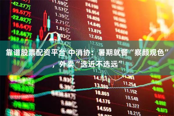 靠谱股票配资平台 中消协：暑期就餐“察颜观色”，外卖“选近不选远”