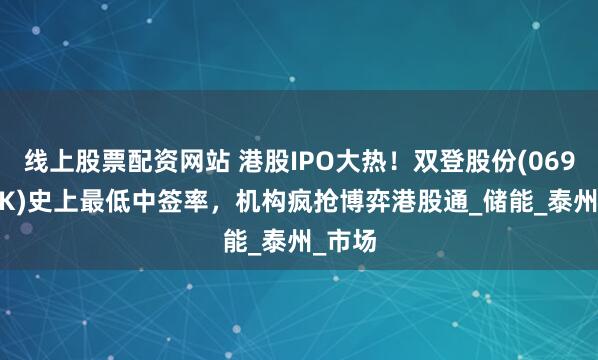 线上股票配资网站 港股IPO大热！双登股份(06960.HK)史上最低中签率，机构疯抢博弈港股通_储能_泰州_市场
