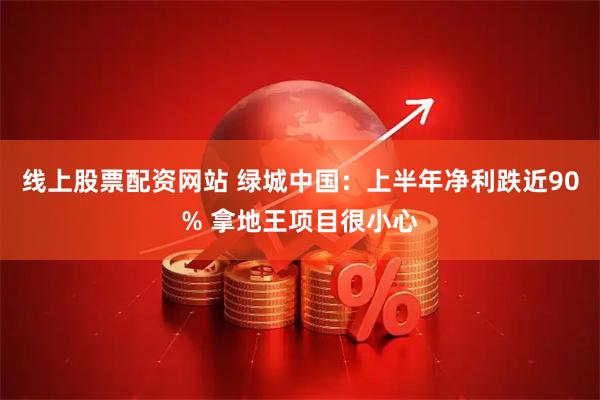 线上股票配资网站 绿城中国：上半年净利跌近90% 拿地王项目很小心
