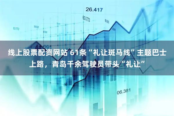 线上股票配资网站 61条“礼让斑马线”主题巴士上路，青岛千余驾驶员带头“礼让”