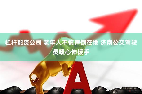 杠杆配资公司 老年人不慎摔倒在地 济南公交驾驶员暖心伸援手