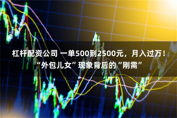 杠杆配资公司 一单500到2500元，月入过万！“外包儿女”现象背后的“刚需”