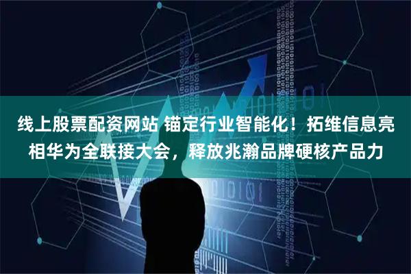 线上股票配资网站 锚定行业智能化！拓维信息亮相华为全联接大会，释放兆瀚品牌硬核产品力