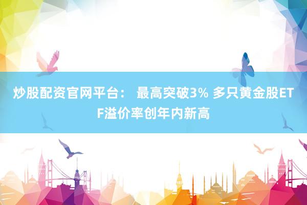 炒股配资官网平台： 最高突破3% 多只黄金股ETF溢价率创年内新高