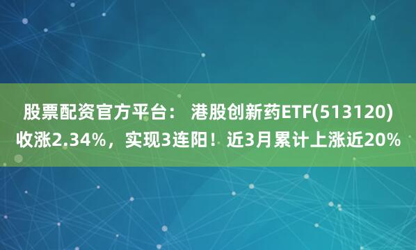 股票配资官方平台： 港股创新药ETF(513120)收涨2.34%，实现3连阳！近3月累计上涨近20%