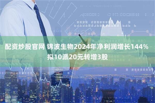 配资炒股官网 锦波生物2024年净利润增长144% 拟10派20元转增3股