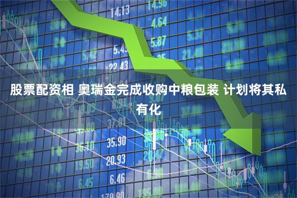 股票配资相 奥瑞金完成收购中粮包装 计划将其私有化