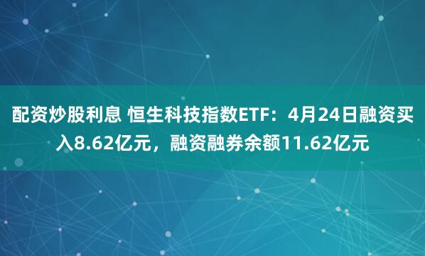 配资炒股利息 恒生科技指数ETF：4月24日融资买入8.62亿元，融资融券余额11.62亿元