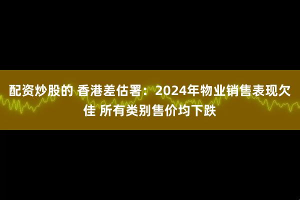 配资炒股的 香港差估署：2024年物业销售表现欠佳 所有类别售价均下跌