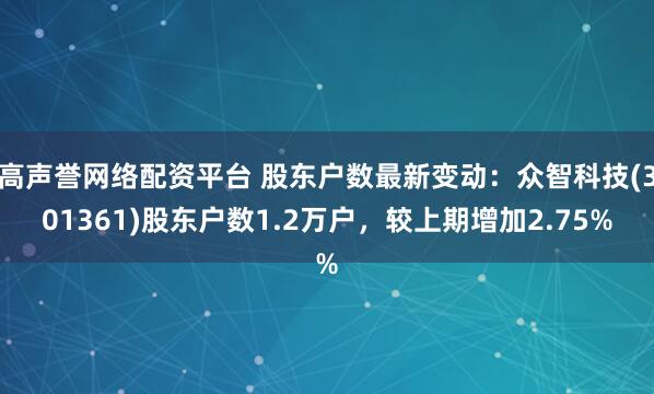 高声誉网络配资平台 股东户数最新变动：众智科技(301361)股东户数1.2万户，较上期增加2.75%