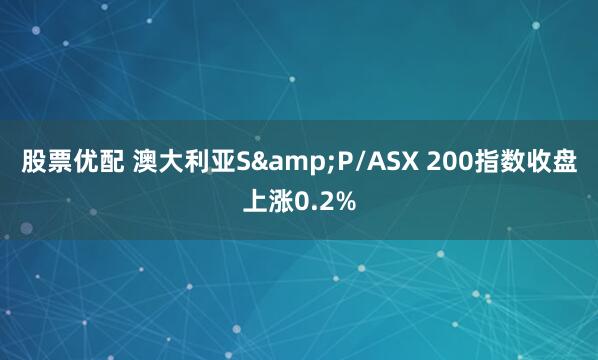 股票优配 澳大利亚S&P/ASX 200指数收盘上涨0.2%