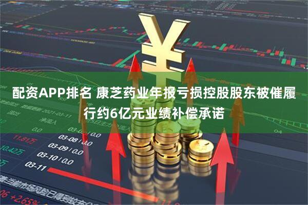 配资APP排名 康芝药业年报亏损控股股东被催履行约6亿元业绩补偿承诺