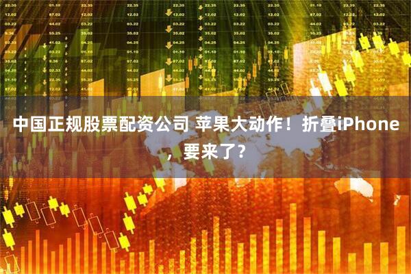 中国正规股票配资公司 苹果大动作！折叠iPhone，要来了？