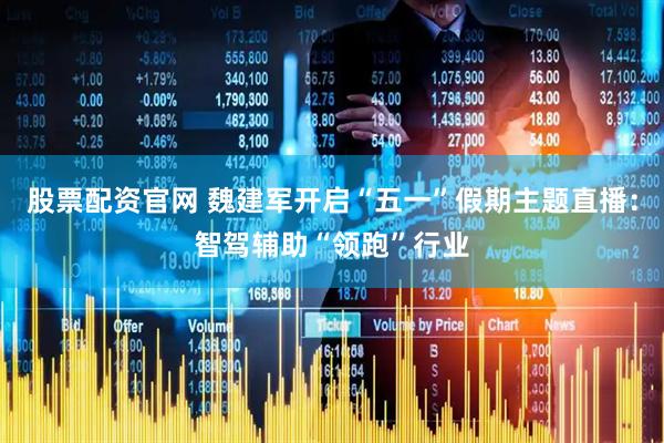 股票配资官网 魏建军开启“五一”假期主题直播：智驾辅助“领跑”行业