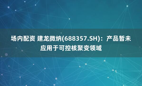 场内配资 建龙微纳(688357.SH)：产品暂未应用于可控核聚变领域