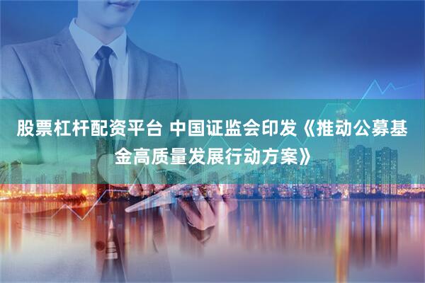 股票杠杆配资平台 中国证监会印发《推动公募基金高质量发展行动方案》