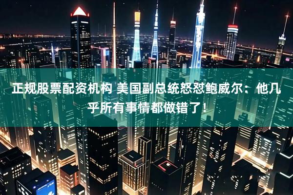 正规股票配资机构 美国副总统怒怼鲍威尔：他几乎所有事情都做错了！