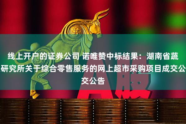 线上开户的证券公司 诺唯赞中标结果：湖南省蔬菜研究所关于综合零售服务的网上超市采购项目成交公告