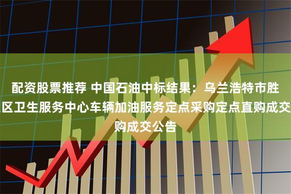配资股票推荐 中国石油中标结果：乌兰浩特市胜利社区卫生服务中心车辆加油服务定点采购定点直购成交公告