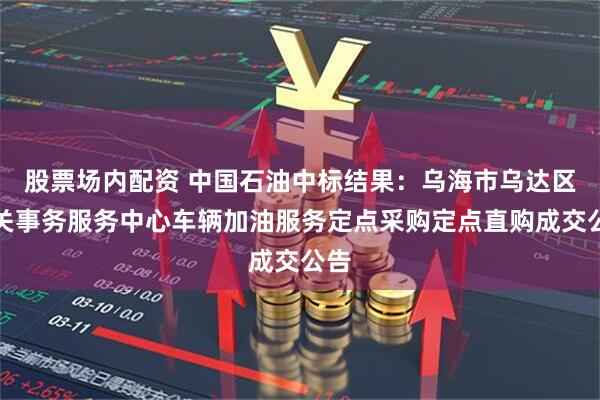 股票场内配资 中国石油中标结果：乌海市乌达区机关事务服务中心车辆加油服务定点采购定点直购成交公告