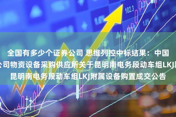 全国有多少个证券公司 思维列控中标结果：中国铁路昆明局集团有限公司物资设备采购供应所关于昆明南电务段动车组LKJ附属设备购置成交公告