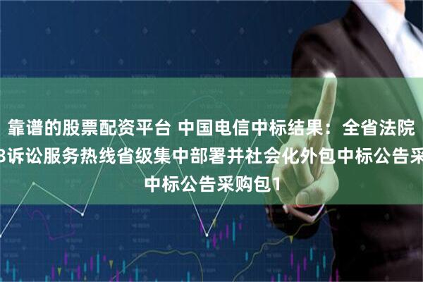 靠谱的股票配资平台 中国电信中标结果：全省法院12368诉讼服务热线省级集中部署并社会化外包中标公告采购包1