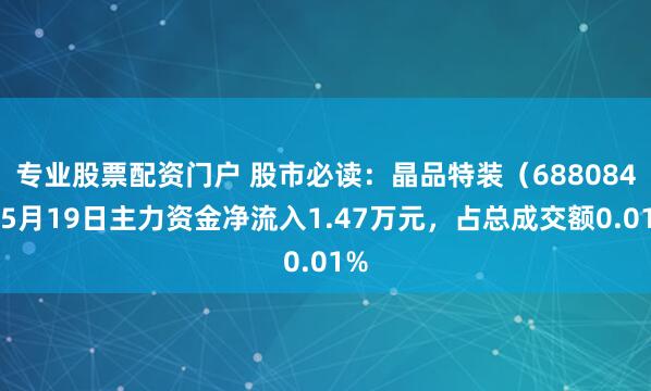 专业股票配资门户 股市必读：晶品特装（688084）5月19日主力资金净流入1.47万元，占总成交额0.01%