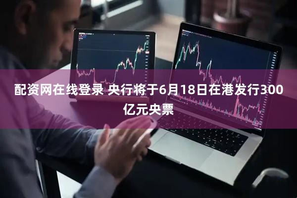 配资网在线登录 央行将于6月18日在港发行300亿元央票