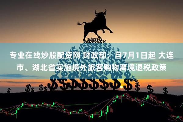 专业在线炒股配资网 财政部：自7月1日起 大连市、湖北省实施境外旅客购物离境退税政策