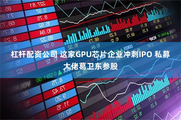 杠杆配资公司 这家GPU芯片企业冲刺IPO 私募大佬葛卫东参股