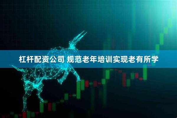 杠杆配资公司 规范老年培训实现老有所学