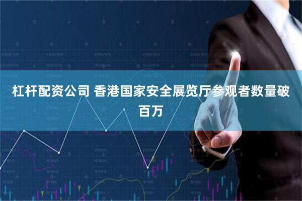 杠杆配资公司 香港国家安全展览厅参观者数量破百万