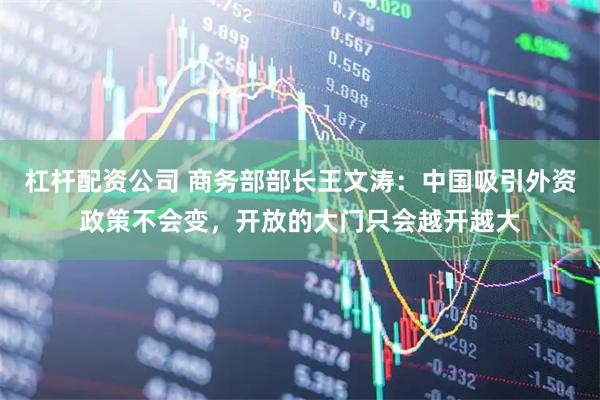 杠杆配资公司 商务部部长王文涛：中国吸引外资政策不会变，开放的大门只会越开越大