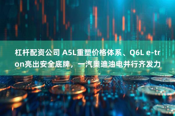 杠杆配资公司 A5L重塑价格体系、Q6L e-tron亮出安全底牌，一汽奥迪油电并行齐发力