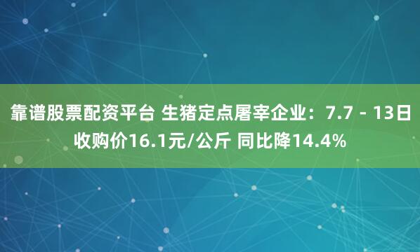 靠谱股票配资平台 生猪定点屠宰企业：7.7 - 13日收购价16.1元/公斤 同比降14.4%