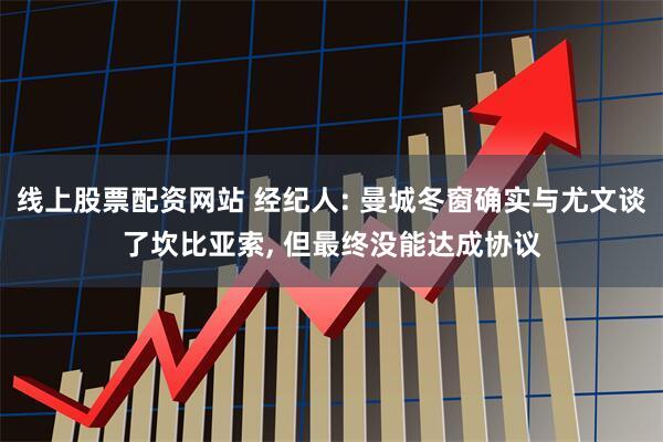 线上股票配资网站 经纪人: 曼城冬窗确实与尤文谈了坎比亚索, 但最终没能达成协议