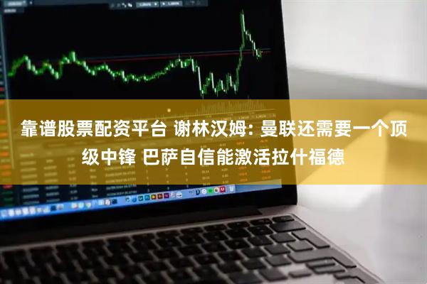 靠谱股票配资平台 谢林汉姆: 曼联还需要一个顶级中锋 巴萨自信能激活拉什福德