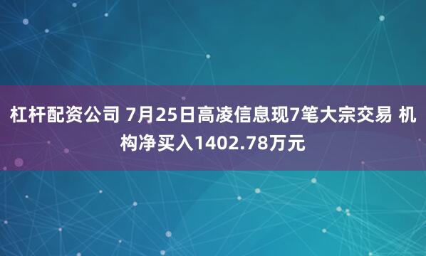 杠杆配资公司 7月25日高凌信息现7笔大宗交易 机构净买入1402.78万元