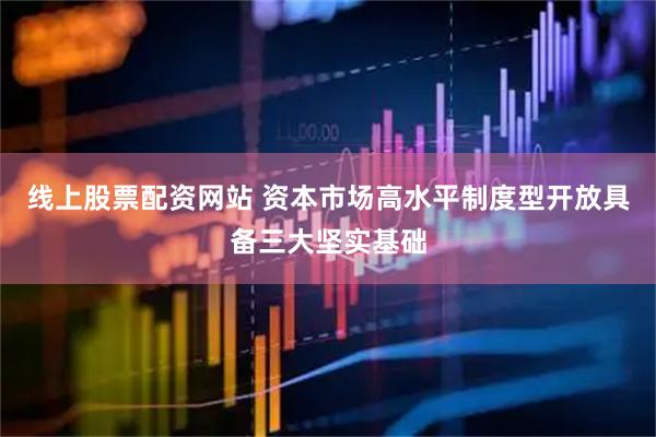 线上股票配资网站 资本市场高水平制度型开放具备三大坚实基础